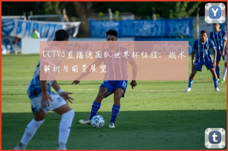 CCTV5直播德国队世界杯征程:战术解析与前景展望