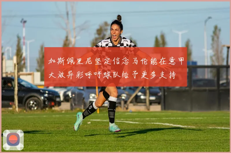 加斯佩里尼坚定信念马伦能在意甲大放异彩呼吁球队给予更多支持