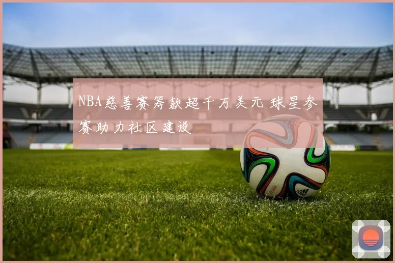 NBA慈善赛筹款超千万美元 球星参赛助力社区建设