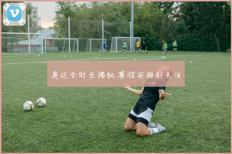 奥运会时长揭秘 赛程安排引关注
