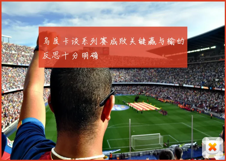 乌度卡谈系列赛成败关键赢与输的反思十分明确