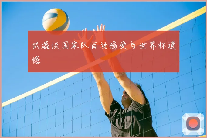 武磊谈国家队百场感受与世界杯遗憾