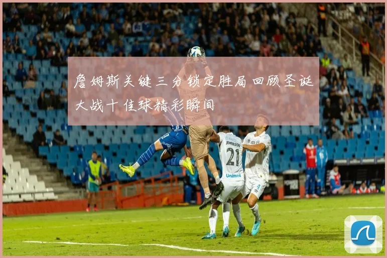 詹姆斯关键三分锁定胜局回顾圣诞大战十佳球精彩瞬间