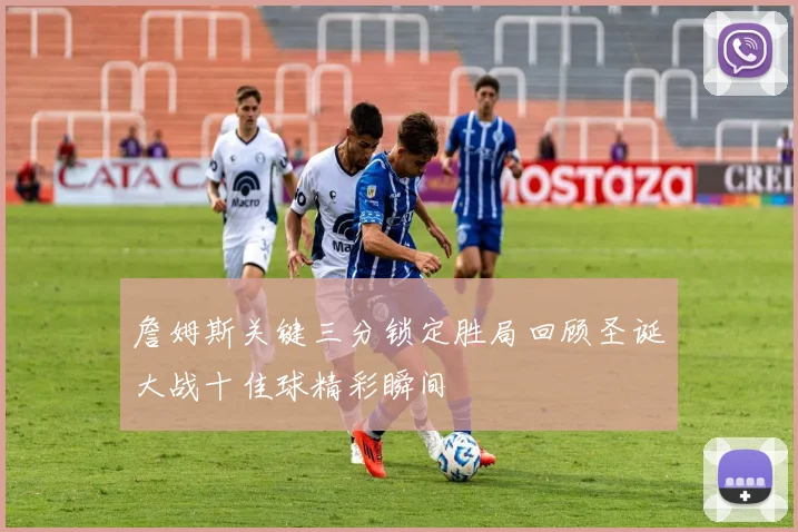詹姆斯关键三分锁定胜局回顾圣诞大战十佳球精彩瞬间