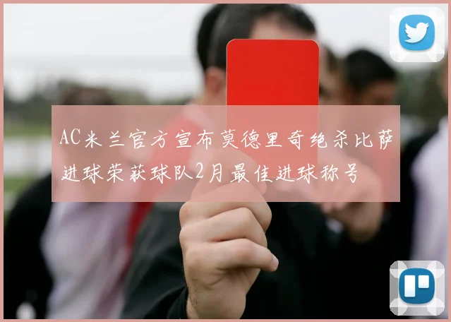 AC米兰官方宣布莫德里奇绝杀比萨进球荣获球队2月最佳进球称号