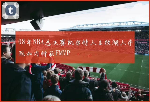 08年NBA总决赛凯尔特人击败湖人夺冠加内特获FMVP