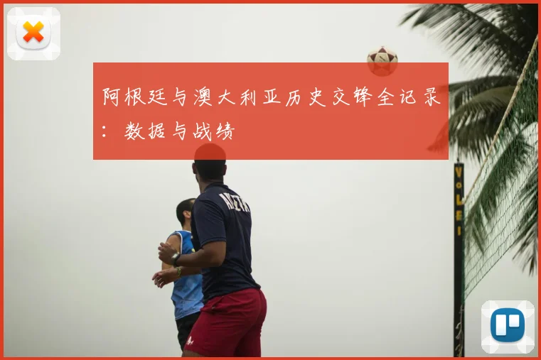阿根廷与澳大利亚历史交锋全记录:数据与战绩