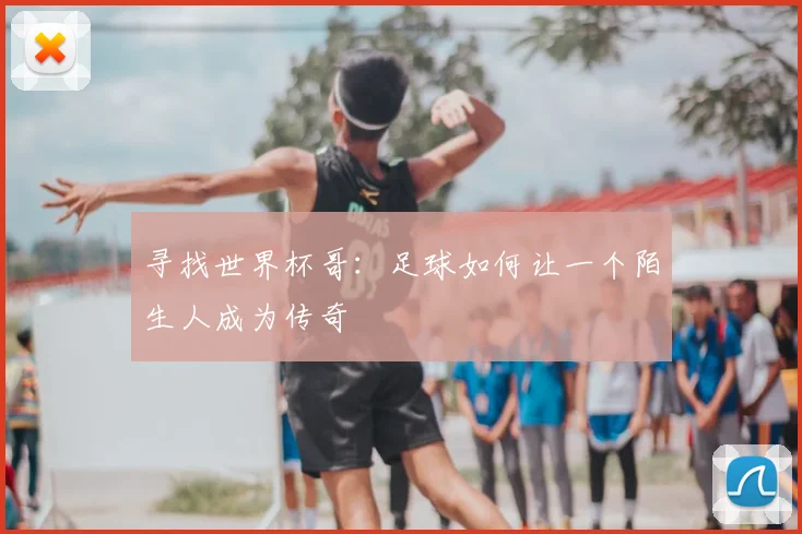 寻找世界杯哥:足球如何让一个陌生人成为传奇