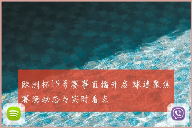 欧洲杯19号赛事直播开启 球迷聚焦赛场动态与实时看点