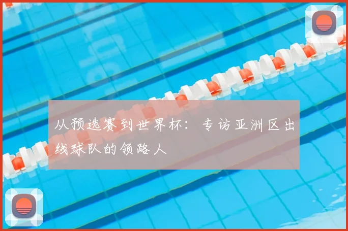 从预选赛到世界杯:专访亚洲区出线球队的领路人