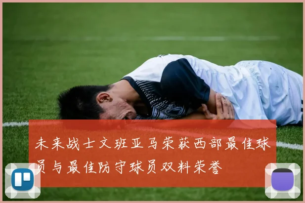 未来战士文班亚马荣获西部最佳球员与最佳防守球员双料荣誉