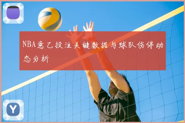 NBA意乙投注关键数据与球队伤停动态分析