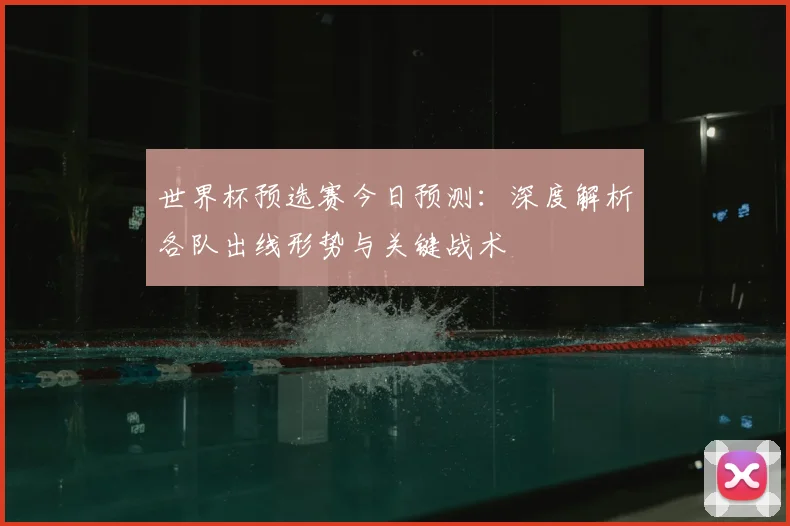 世界杯预选赛今日预测：深度解析各队出线形势与关键战术