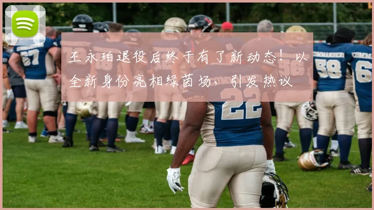 王永珀退役后终于有了新动态!以全新身份亮相绿茵场,引发热议