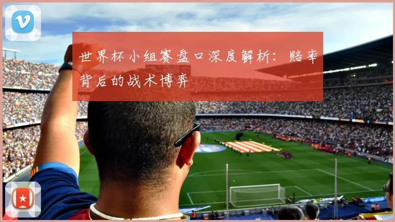 世界杯小组赛盘口深度解析:赔率背后的战术博弈