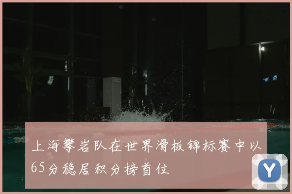 上海攀岩队在世界滑板锦标赛中以65分稳居积分榜首位