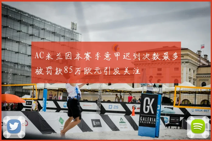 AC米兰因本赛季意甲迟到次数最多被罚款85万欧元引发关注