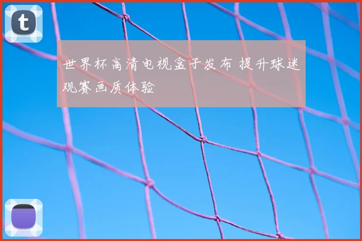 世界杯高清电视盒子发布 提升球迷观赛画质体验