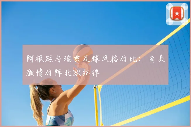 阿根廷与瑞典足球风格对比:南美激情对阵北欧纪律