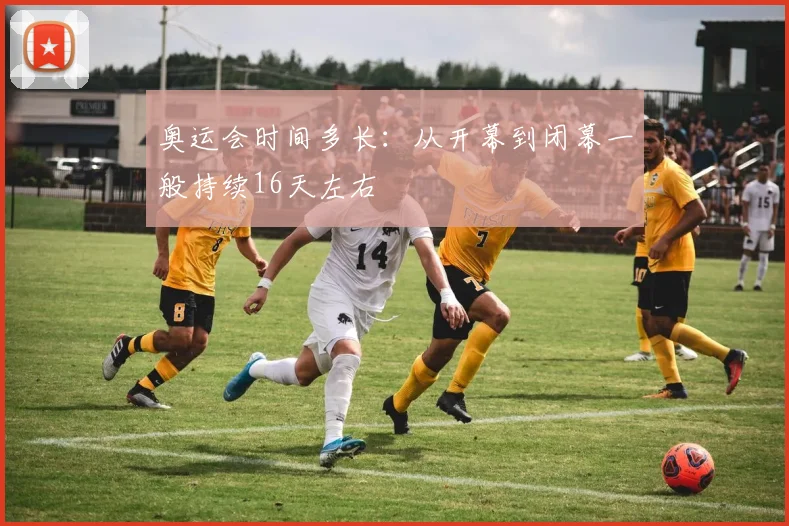 奥运会时间多长:从开幕到闭幕一般持续16天左右