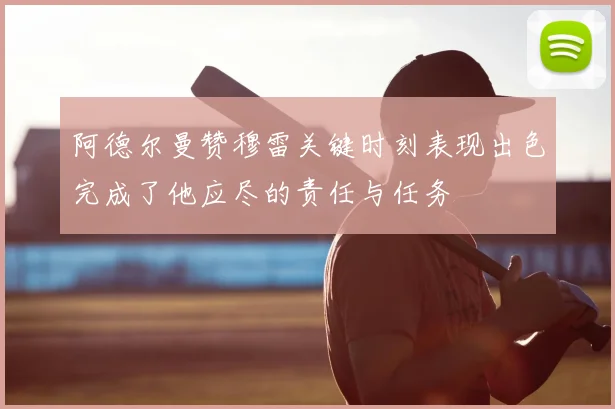 阿德尔曼赞穆雷关键时刻表现出色完成了他应尽的责任与任务