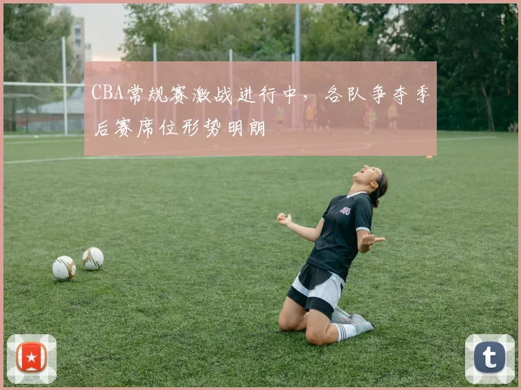 CBA常规赛激战进行中,各队争夺季后赛席位形势明朗