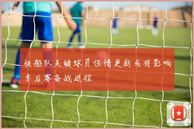 快船队关键球员伤情更新或将影响季后赛备战进程