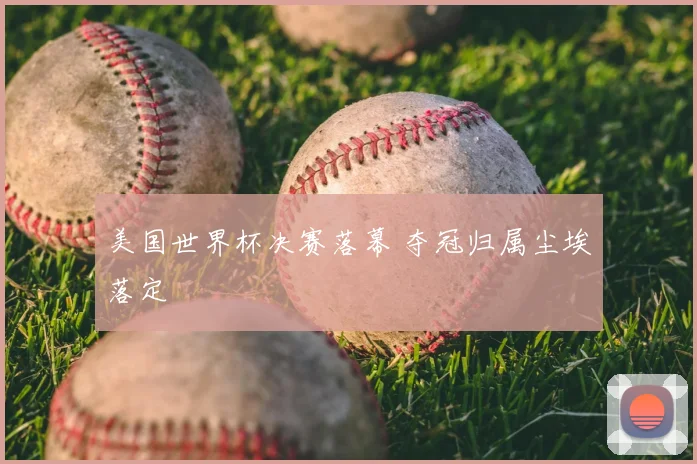 美国世界杯决赛落幕 夺冠归属尘埃落定