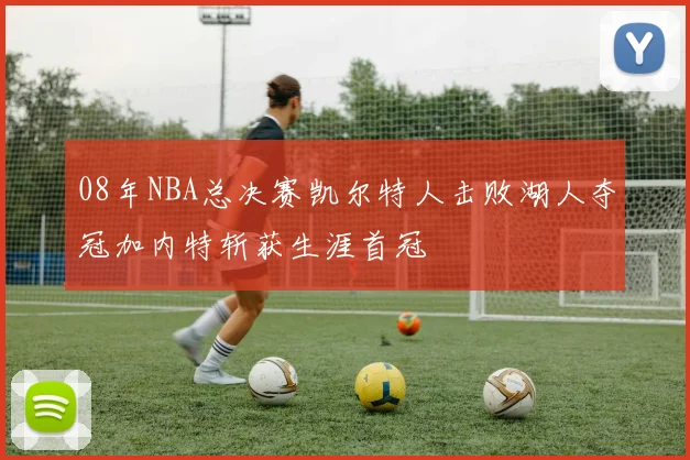 08年NBA总决赛凯尔特人击败湖人夺冠加内特斩获生涯首冠