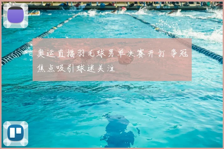 奥运直播羽毛球男单决赛开打 争冠焦点吸引球迷关注