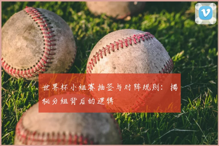 世界杯小组赛抽签与对阵规则:揭秘分组背后的逻辑