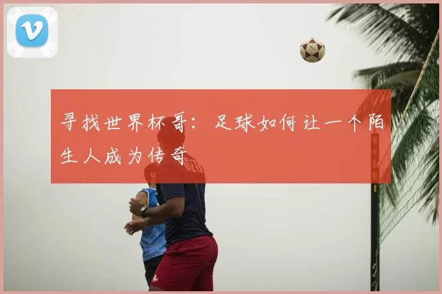 寻找世界杯哥:足球如何让一个陌生人成为传奇