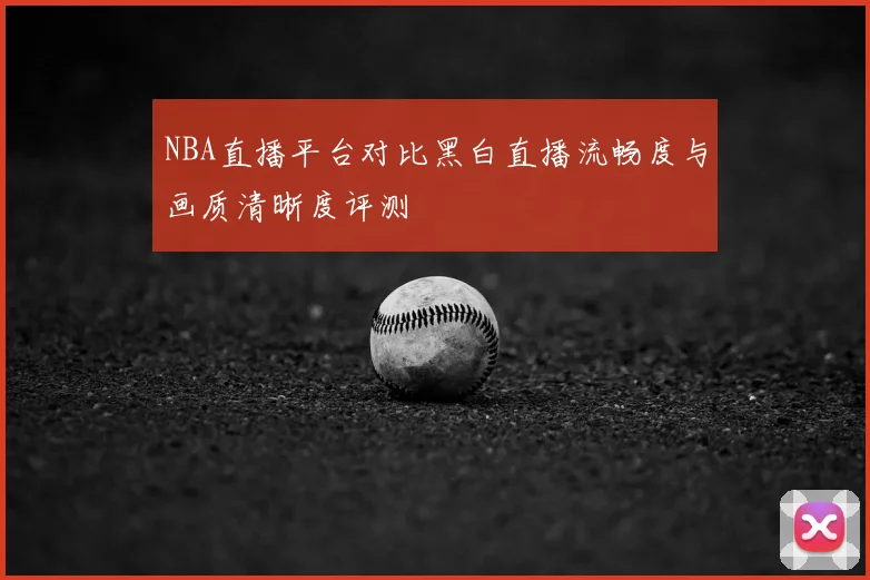 NBA直播平台对比黑白直播流畅度与画质清晰度评测