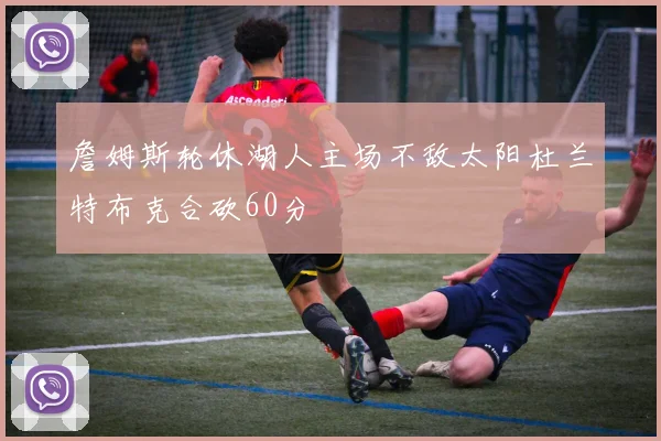 詹姆斯轮休湖人主场不敌太阳杜兰特布克合砍60分